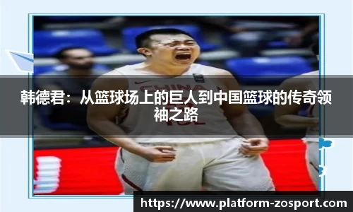 韩德君：从篮球场上的巨人到中国篮球的传奇领袖之路